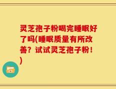 灵芝孢子粉喝完睡眠好了吗(睡眠质量有所改善？试试灵芝孢子粉！)