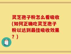 灵芝孢子粉怎么看吸收(如何正确吃灵芝孢子粉以达到最佳吸收效果？)