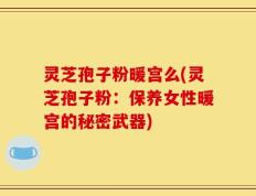 灵芝孢子粉暖宫么(灵芝孢子粉：保养女性暖宫的秘密武器)