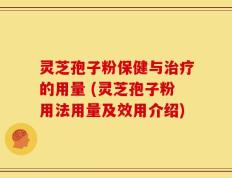 灵芝孢子粉保健与治疗的用量 (灵芝孢子粉用法用量及效用介绍)