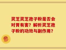 灵芝灵芝孢子粉是否会对胃有害？解析灵芝孢子粉的功效与副作用？