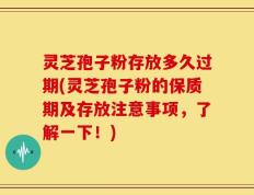 灵芝孢子粉存放多久过期(灵芝孢子粉的保质期及存放注意事项，了解一下！)