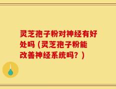 灵芝孢子粉对神经有好处吗 (灵芝孢子粉能改善神经系统吗？)