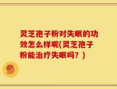 灵芝孢子粉对失眠的功效怎么样呢(灵芝孢子粉能治疗失眠吗？)