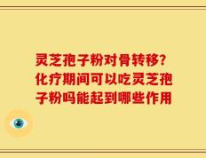 灵芝孢子粉对骨转移？化疗期间可以吃灵芝孢子粉吗能起到哪些作用