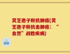灵芝孢子粉抗肺癌(灵芝孢子粉抗击肺癌：“自然”战胜疾病)