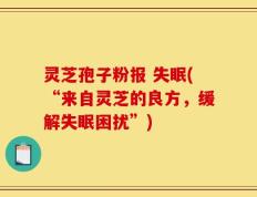 灵芝孢子粉报 失眠(“来自灵芝的良方，缓解失眠困扰”)