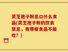 灵芝孢子粉忌口什么食品(灵芝孢子粉的饮食禁忌，有哪些食品不能吃？)