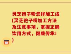 灵芝孢子粉怎样加工成(灵芝孢子粉加工方法及注意事项，掌握正确饮用方式，健康传承！)