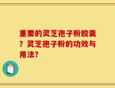 重要的灵芝孢子粉胶囊？灵芝孢子粉的功效与用法？