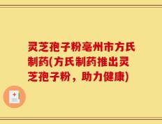 灵芝孢子粉亳州市方氏制药(方氏制药推出灵芝孢子粉，助力健康)