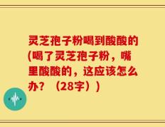 灵芝孢子粉喝到酸酸的(喝了灵芝孢子粉，嘴里酸酸的，这应该怎么办？（28字）)