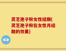 灵芝孢子粉女性经期(灵芝孢子粉在女性月经期的效果)