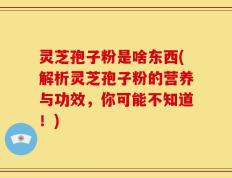 灵芝孢子粉是啥东西(解析灵芝孢子粉的营养与功效，你可能不知道！)