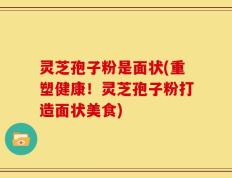 灵芝孢子粉是面状(重塑健康！灵芝孢子粉打造面状美食)