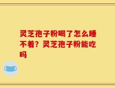 灵芝孢子粉喝了怎么睡不着？灵芝孢子粉能吃吗