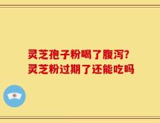 灵芝孢子粉喝了腹泻？灵芝粉过期了还能吃吗