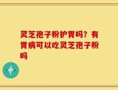 灵芝孢子粉护胃吗？有胃病可以吃灵芝孢子粉吗
