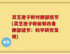 灵芝孢子粉对肺部结节(灵芝孢子粉能够改善肺部结节：科学研究发现)