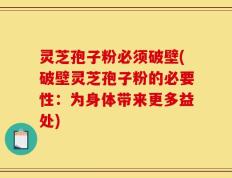 灵芝孢子粉必须破壁(破壁灵芝孢子粉的必要性：为身体带来更多益处)