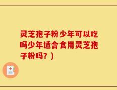 灵芝孢子粉少年可以吃吗少年适合食用灵芝孢子粉吗？)