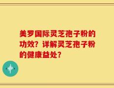 美罗国际灵芝孢子粉的功效？详解灵芝孢子粉的健康益处？