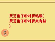 灵芝孢子粉对胃粘膜(灵芝孢子粉对胃炎有益)