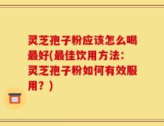 灵芝孢子粉应该怎么喝最好(最佳饮用方法：灵芝孢子粉如何有效服用？)