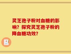 灵芝孢子粉对血糖的影响？探究灵芝孢子粉的降血糖功效？