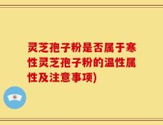 灵芝孢子粉是否属于寒性灵芝孢子粉的温性属性及注意事项)
