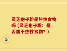 灵芝孢子粉是热性食物吗 (灵芝孢子粉：是否属于热性食物？)