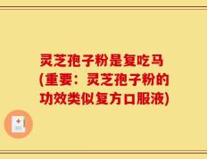 灵芝孢子粉是复吃马 (重要：灵芝孢子粉的功效类似复方口服液)
