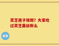 灵芝孢子祛斑？大家吃过灵芝菌丝粉么