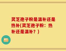 灵芝孢子粉是温补还是热补(灵芝孢子粉：热补还是温补？)