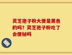 灵芝孢子粉大便是黑色的吗？灵芝孢子粉吃了会便秘吗