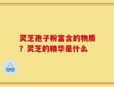 灵芝孢子粉富含的物质？灵芝的精华是什么