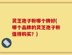 灵芝孢子粉哪个牌好(哪个品牌的灵芝孢子粉值得购买？)