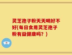灵芝孢子粉天天喝好不好(每日食用灵芝孢子粉有益健康吗？)