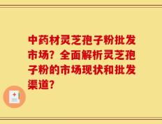 中药材灵芝孢子粉批发市场？全面解析灵芝孢子粉的市场现状和批发渠道？