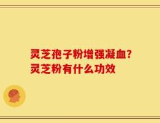 灵芝孢子粉增强凝血？灵芝粉有什么功效