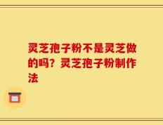 灵芝孢子粉不是灵芝做的吗？灵芝孢子粉制作法