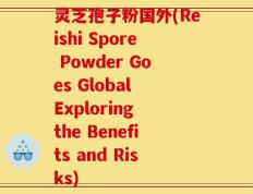 灵芝孢子粉国外(Reishi Spore Powder Goes Global Exploring the Benefits and Risks)