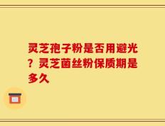灵芝孢子粉是否用避光？灵芝菌丝粉保质期是多久