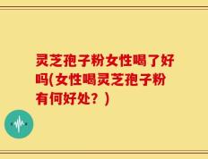 灵芝孢子粉女性喝了好吗(女性喝灵芝孢子粉有何好处？)