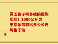 灵芝孢子粉多糖的提取实验？1000公斤灵芝萃体可取出多少公斤纯孢子油