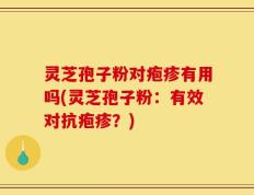 灵芝孢子粉对疱疹有用吗(灵芝孢子粉：有效对抗疱疹？)