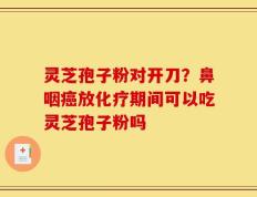 灵芝孢子粉对开刀？鼻咽癌放化疗期间可以吃灵芝孢子粉吗