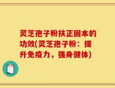 灵芝孢子粉扶正固本的功效(灵芝孢子粉：提升免疫力，强身健体)