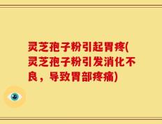 灵芝孢子粉引起胃疼(灵芝孢子粉引发消化不良，导致胃部疼痛)