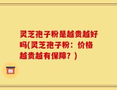灵芝孢子粉是越贵越好吗(灵芝孢子粉：价格越贵越有保障？)